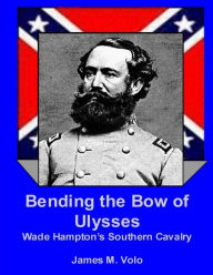 Title: Bending the Bow of Ulysses: Wade Hampton's Southern Cavalry, Author: James M Volo