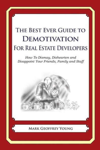 The Best Ever Guide to Demotivation for Real Estate Developers: How To Dismay, Dishearten and Disappoint Your Friends, Family and Staff