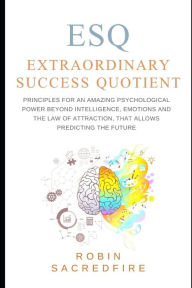 Title: ESQ - Extraordinary Success Quotient(TM): Principles for an Amazing Psychological Power Beyond Intelligence, Emotions and Law of Attraction, that Allows Predicting the Future, Author: Robin Sacredfire