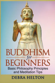 Title: Buddhism For Beginners: Basic Philosophy Principles and Meditation Tips, Author: Debra Helton