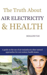 Title: The Truth About Air Electricity & Health: A guide on the use of air ionization and other natural approaches for 21st century health issues., Author: Rosalind Tan