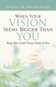 Title: When Your Vision Seems Bigger Than You: Keep Alive God's Dream Inside of You, Author: Prophet Dr. Martins Batire