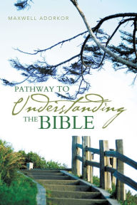 Title: PATHWAY TO UNDERSTANDING THE BIBLE, Author: MAXWELL ADORKOR