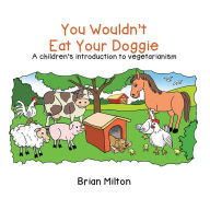 Title: You Wouldn't Eat Your Doggie: A Children's Introduction to Vegetarianism, Author: Brian Milton