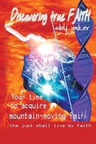 Title: Discovering True Faith: Your time to acquire mountain-moving faith the just shall live by faith, Author: adolf jonker