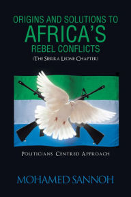 Title: ORIGINS AND SOLUTIONS TO AFRICA'S REBEL CONFLICTS (THE SEIRRA LEONE CHAPTER): POLITICIANS CENTERED APPROACH, Author: MOHAMED SANNOH