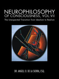 Title: Neurophilosophy of Consciousness, Vol.VII: The Unexpected Transition from Idealism to Realism, Author: Dr. Angell O. de la Sierra