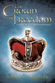 Title: The Crown of Freedom: A Novel of Scottish Independence, Author: John C. Calhoun