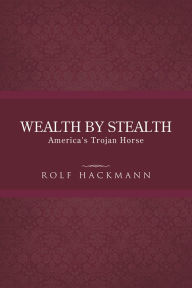 Title: WEALTH BY STEALTH: America's Trojan Horse, Author: Rolf Hackmann