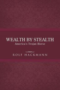 Title: Wealth by Stealth: America's Trojan Horse, Author: Rolf Hackmann