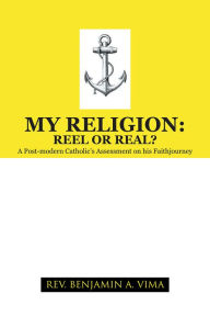 Title: MY RELIGION: REEL OR REAL?: A Post-modern Catholic's Assessment on his Faithjourney, Author: REV. BENJAMIN A. VIMA