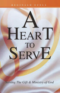 Title: A Heart to Serve: Serving the Gift & Ministry of God, Author: Reginald Ezell