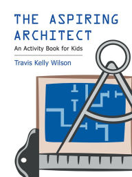 Title: The Aspiring Architect: An Activity Book for Kids, Author: Travis Kelly Wilson