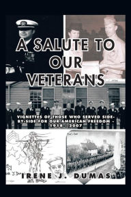 Title: A Salute to Our Veterans: Vignettes of Those Who Served Side-by-Side For our American Freedom - 1918 - 2007, Author: Irene J. Dumas