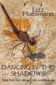 Title: DANCING IN THE SHADOWS: Flying from fear and guilt into a rainbow sky, Author: Lizz Huesmann