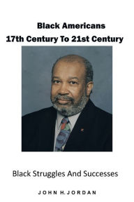 Title: Black Americans 17th Century to 21st Century: Black Struggles and Successes, Author: John H. Jordan
