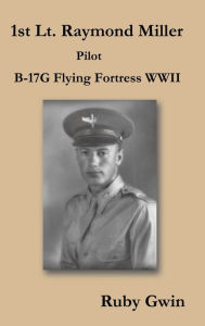 Title: 1st Lt. Raymond Miller Pilot: B-17g Flying Fortress WWII, Author: Ruby Gwin