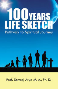 Title: 100 YEARS LIFE SKETCH: Pathway to Spiritual Journey, Author: Prof. Somraj Arya M. A.