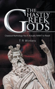 Title: THE GHASTLY GREEK GODS: Classical Mythology You'll Actually WANT to Read!, Author: T R Winters