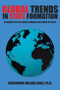 Title: Global Trends in State Formation: An Enquiry into the Origin, Survival and Demise of States, Author: Godknows Boladei Igali