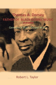 Title: Thomas A. Dorsey Father of Black Gospel Music an Interview: Genesis of Black Gospel Music, Author: Robert L Taylor MD