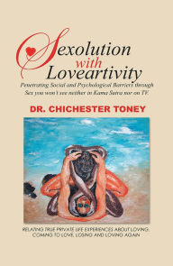 Title: Sexolution with Loveartivity: Penetrating Social and Psychological Barriers through Sex you won't see neither in Kama Sutra nor on TV., Author: DR. CHICHESTER TONEY