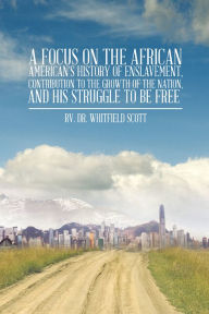 Title: A Focus on the African American's History of Enslavement, Contribution to the Growth of the Nation, and His Struggle to be Free, Author: Rv. Dr. Whitfield Scott