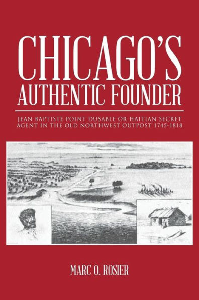 Chicago's Authentic Founder: Jean Baptiste Point Dusable or Haitian Secret Agent the Old Northwest Outpost 1745-1818