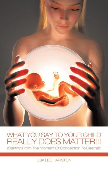 What You Say To Your Child Really Does Matter!!!: (Starting From The Moment Of Conception Death)!!!