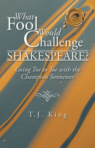 Title: What Fool Would Challenge Shakespeare?: Going Toe to Toe with the Champion Sonneteer, Author: T.J. King