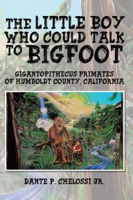 Title: The little boy who could talk to Bigfoot: Gigantopithecus Primates of Humboldt County, California, Author: Dante P. Chelossi Jr.