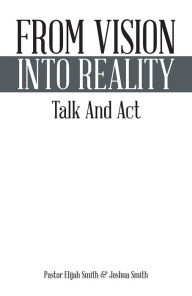 Title: From Vision Into Reality: Talk And Act, Author: Pastor Elijah Smith & Joshua Smith