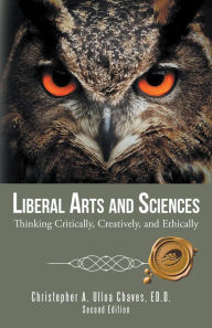 Title: Liberal Arts and Sciences: Thinking Critically, Creatively, and Ethically, Author: Christopher A. Ulloa Chaves ED.D.