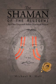 Title: THE SHAMAN OF THE ALLIGEWI: An Ohio Hopewell Indian Historical Fiction, Author: Michael R. Hall