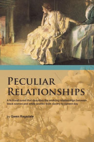 Title: Peculiar Relationships: A Fi Ctional Novel That Describes the Evolving Relationships Between Black Women and White Women from Slavery to Curre, Author: Gwen Ragsdale