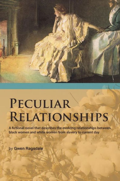 Peculiar Relationships: A Fi Ctional Novel That Describes the Evolving Relationships Between Black Women and White Women from Slavery to Curre