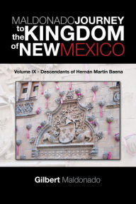 Title: MALDONADO JOURNEY to the KINGDOM of NEW MEXICO: Volume IX - Descendants of Hernán Martín Baena, Author: Gilbert Maldonado