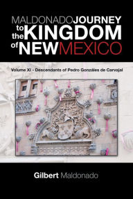 Title: MALDONADO JOURNEY to the KINGDOM of NEW MEXICO: Volume XI - Descendants of Pedro Gonzáles de Carvajal, Author: Gilbert Maldonado