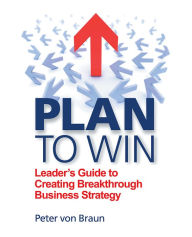 Title: Plan To Win: Leader's Guide to Creating Breakthrough Business Strategy, Author: Peter von Braun