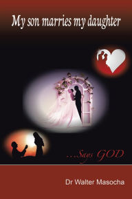 Title: My son marries my daughter: ...says GOD, Author: Dr Walter Masocha