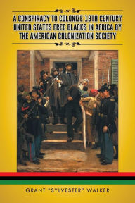 Title: A Conspiracy to Colonize 19th Century United States Free Blacks in Africa by the American Colonization Society, Author: Grant Sylvester Walker