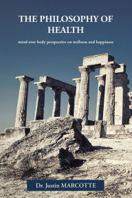 Title: The Philosophy of Health: mind over body perspective on wellness and happiness, Author: Dr Justin Marcotte