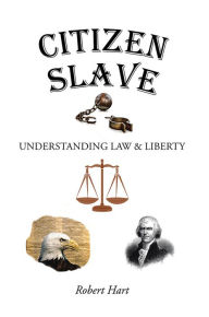 Title: Citizen Slave: Understanding Law & Liberty, Author: Robert Hart