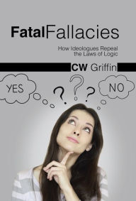 Title: Fatal Fallacies: How Ideologues Repeal the Laws of Logic, Author: C W Griffin