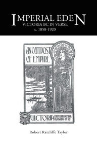 Title: Imperial Eden: Victoria BC in Verse c. 1858-1920, Author: Robert Ratcliffe Taylor