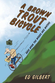 Title: A Brown Trout Bicycle: Once Upon the Woods and Waters, Author: Ed Gilbert