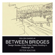 Title: Between Bridges: Design Studies of the Public Safety Building in Pittsburgh, PA, Author: Peter Magyar