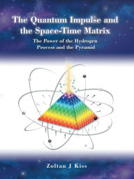 Title: The Quantum Impulse and the Space-Time Matrix: The Power of the Hydrogen Process and the Pyramid, Author: Zoltan J Kiss