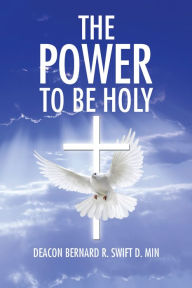 Title: The Power to Be Holy, Author: Deacon Bernard R. Swift D. Min