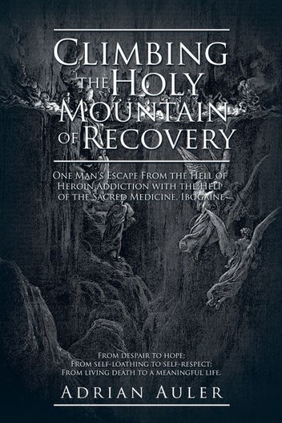 Climbing the Holy Mountain of Recovery: One Man's Escape from the Hell of Heroin Addiction with the Help of the Sacred Medicine, Ibogaine